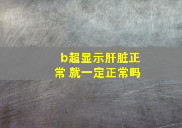 b超显示肝脏正常 就一定正常吗